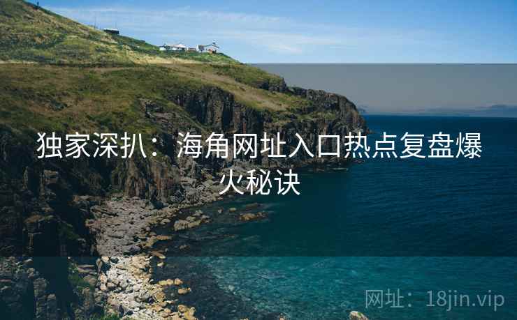 独家深扒:海角网址入口热点复盘爆火秘诀