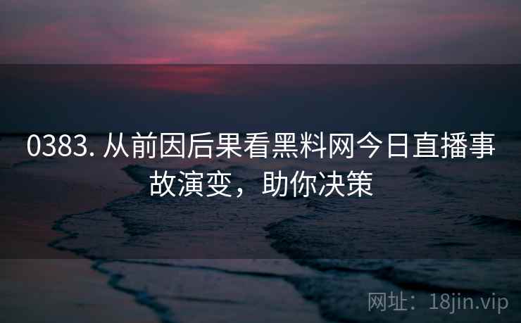0383. 从前因后果看黑料网今日直播事故演变,助你决策