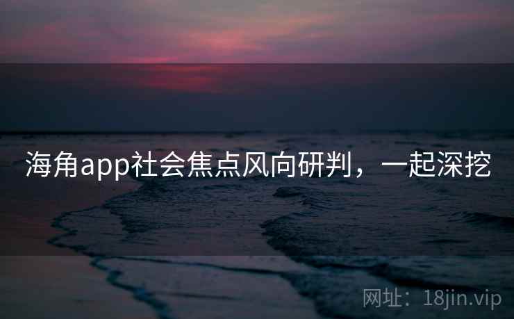 详细阅读:海角app社会焦点风向研判,一起深挖 海角app社会焦点风向研判,一起深挖